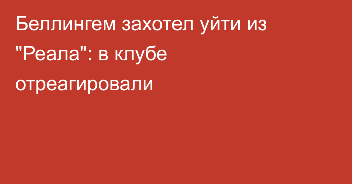 Беллингем захотел уйти из 