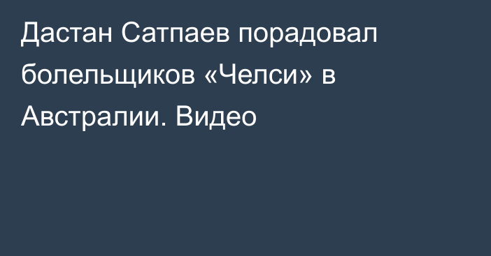 Дастан Сатпаев порадовал болельщиков «Челси» в Австралии. Видео