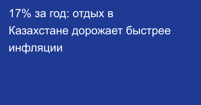 17% за год: отдых в Казахстане дорожает быстрее инфляции