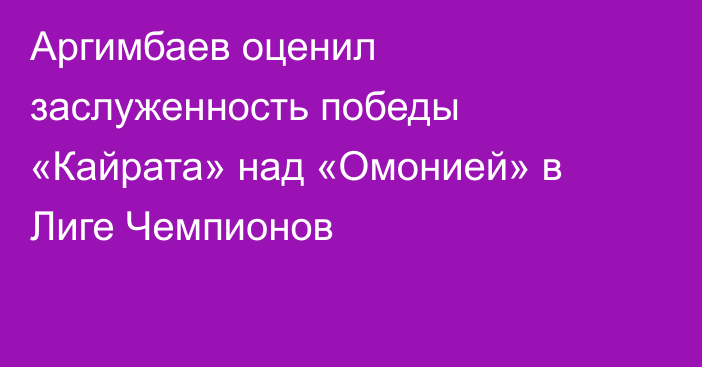 Аргимбаев оценил заслуженность победы «Кайрата» над «Омонией» в Лиге Чемпионов