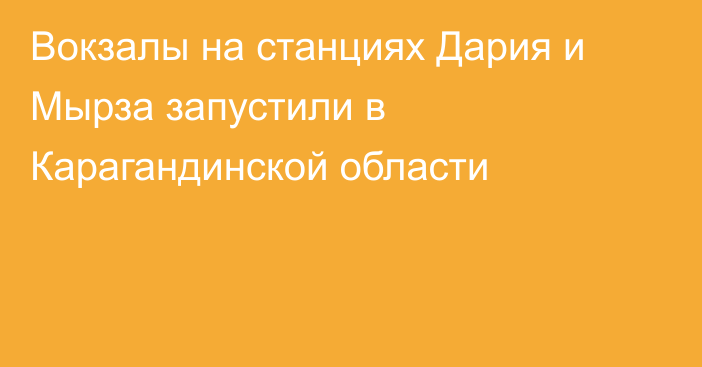 Вокзалы на станциях Дария и Мырза запустили в Карагандинской области
