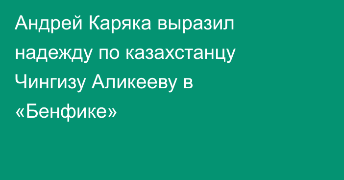 Андрей Каряка выразил надежду по казахстанцу Чингизу Аликееву в «Бенфике»