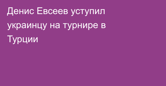Денис Евсеев уступил украинцу на турнире в Турции