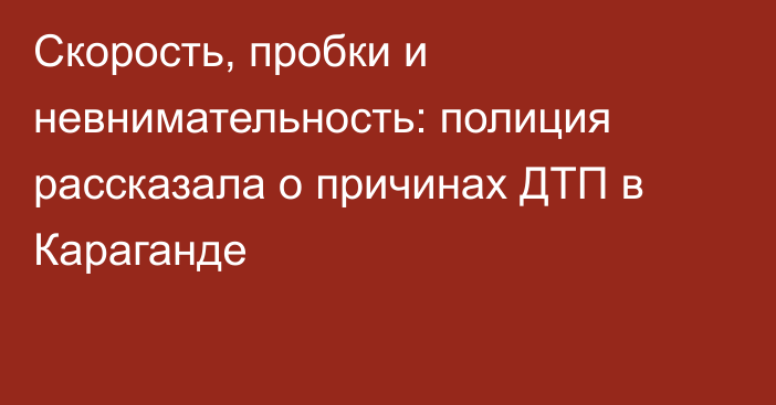Скорость, пробки и невнимательность: полиция рассказала о причинах ДТП в Караганде