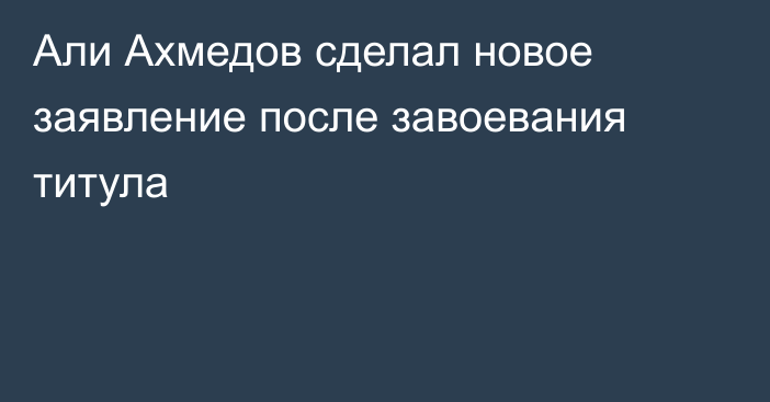 Али Ахмедов сделал новое заявление после завоевания титула