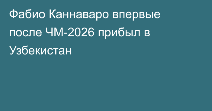 Фабио Каннаваро впервые после ЧМ-2026 прибыл в Узбекистан
