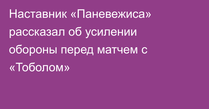 Наставник «Паневежиса» рассказал об усилении обороны перед матчем с «Тоболом»