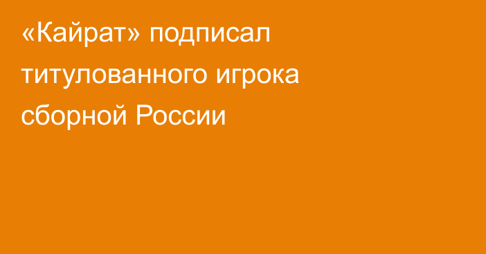 «Кайрат» подписал титулованного игрока сборной России