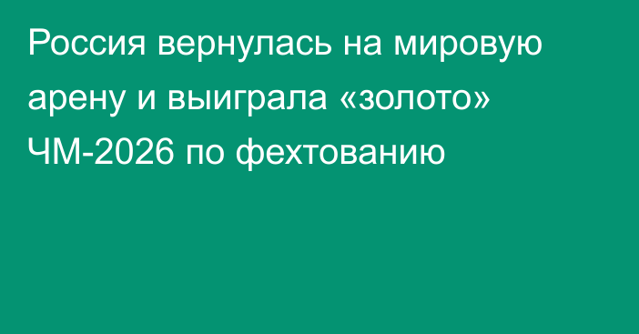 Россия вернулась на мировую арену и выиграла «золото» ЧМ-2026 по фехтованию