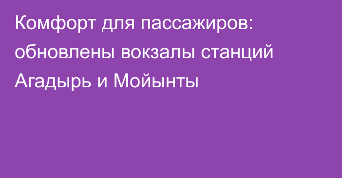 Комфорт для пассажиров: обновлены вокзалы станций Агадырь и Мойынты