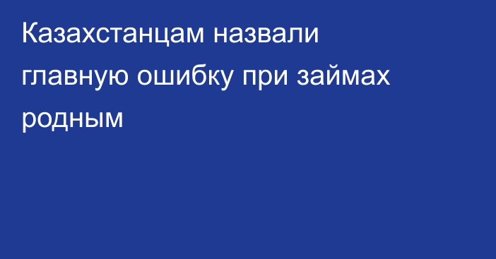 Казахстанцам назвали главную ошибку при займах родным