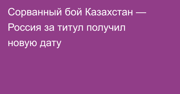 Сорванный бой Казахстан — Россия за титул получил новую дату