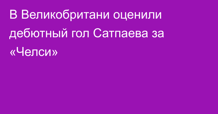 В Великобритани оценили дебютный гол Сатпаева за «Челси»