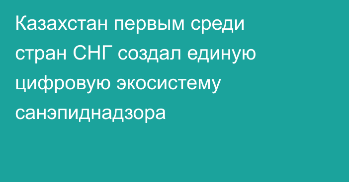Казахстан первым среди стран СНГ создал единую цифровую экосистему санэпиднадзора
