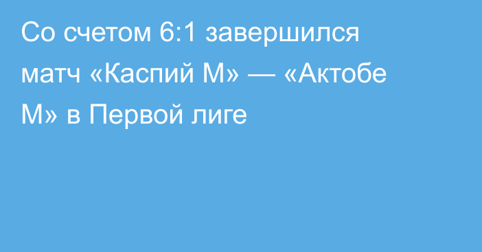 Со счетом 6:1 завершился матч «Каспий М» — «Актобе М» в Первой лиге