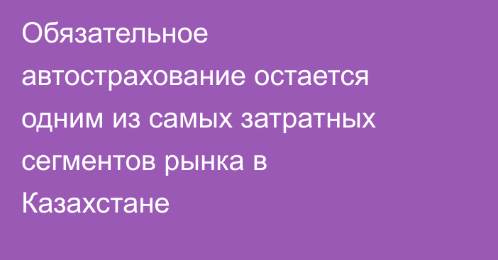 Обязательное автострахование остается одним из самых затратных сегментов рынка в Казахстане