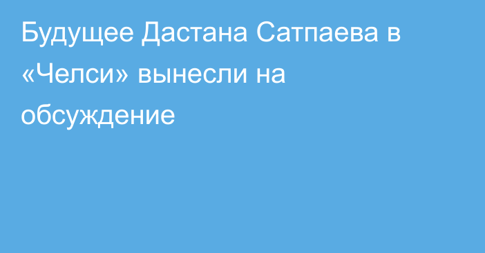 Будущее Дастана Сатпаева в «Челси» вынесли на обсуждение