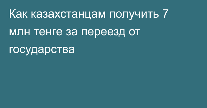 Как казахстанцам получить 7 млн тенге за переезд от государства