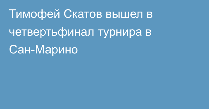 Тимофей Скатов вышел в четвертьфинал турнира в Сан-Марино