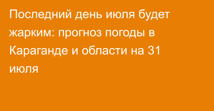 Последний день июля будет жарким: прогноз погоды в Караганде и области на 31 июля