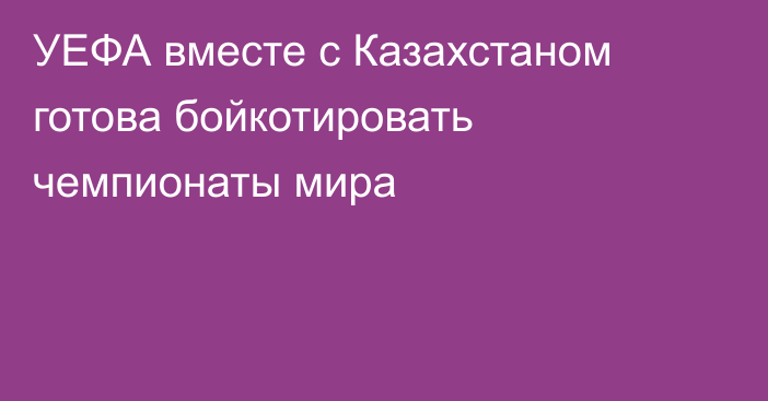 УЕФА вместе с Казахстаном готова бойкотировать чемпионаты мира