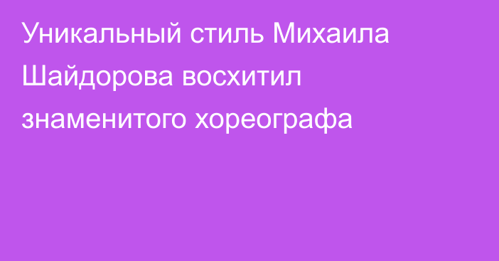 Уникальный стиль Михаила Шайдорова восхитил знаменитого хореографа