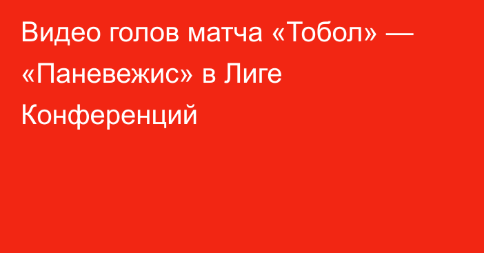 Видео голов матча «Тобол» — «Паневежис» в Лиге Конференций