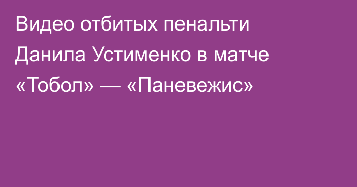 Видео отбитых пенальти Данила Устименко в матче «Тобол» — «Паневежис»