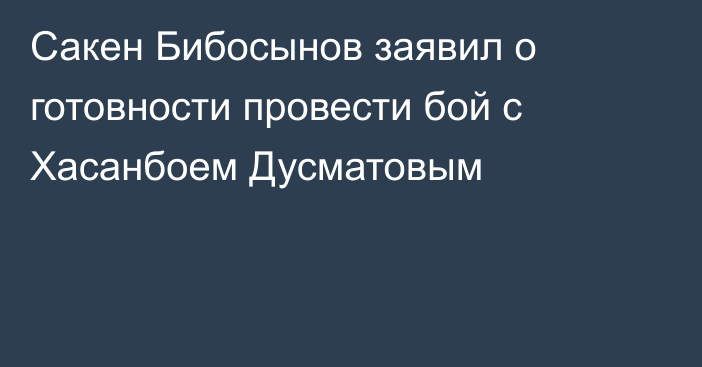 Сакен Бибосынов заявил о готовности провести бой с Хасанбоем Дусматовым