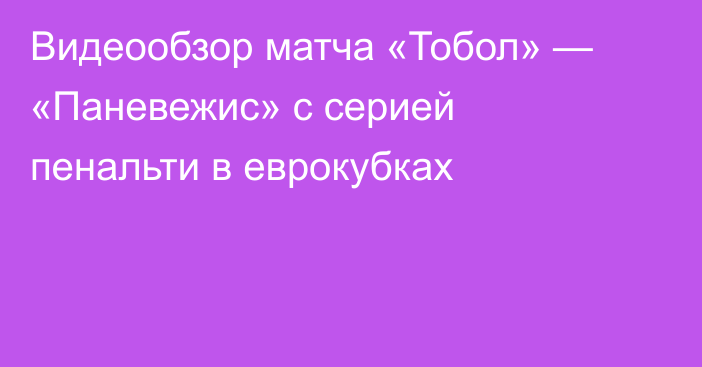 Видеообзор матча «Тобол» — «Паневежис» с серией пенальти в еврокубках