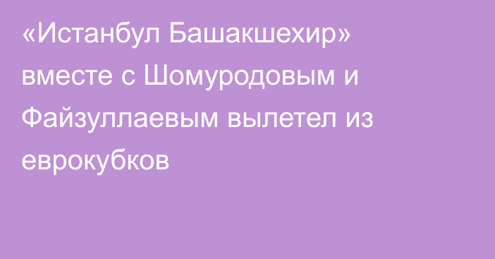 «Истанбул Башакшехир» вместе с Шомуродовым и Файзуллаевым вылетел из еврокубков