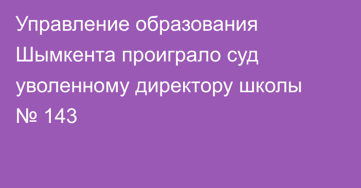 Управление образования Шымкента проиграло суд уволенному директору школы № 143