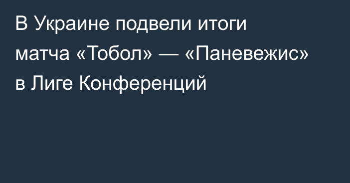 В Украине подвели итоги матча «Тобол» — «Паневежис» в Лиге Конференций