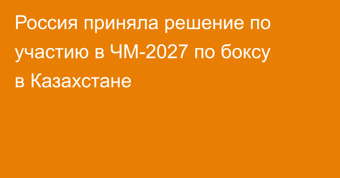 Россия приняла решение по участию в ЧМ-2027 по боксу в Казахстане