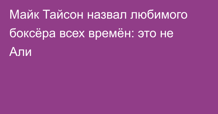 Майк Тайсон назвал любимого боксёра всех времён: это не Али