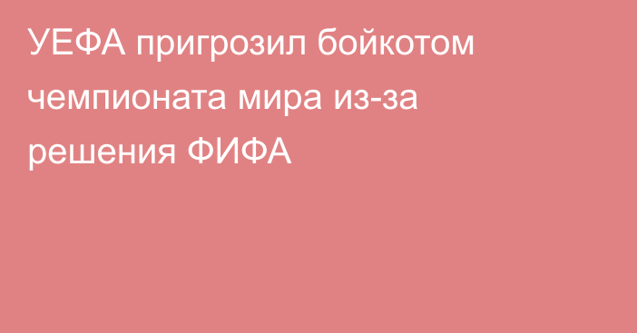 УЕФА пригрозил бойкотом чемпионата мира из-за решения ФИФА