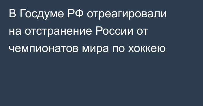 В Госдуме РФ отреагировали на отстранение России от чемпионатов мира по хоккею