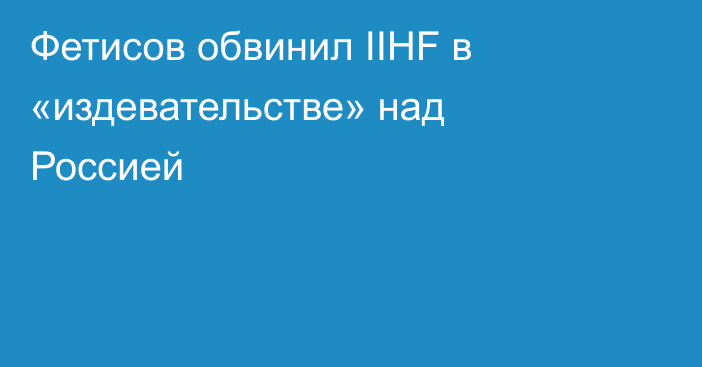 Фетисов обвинил IIHF в «издевательстве» над Россией