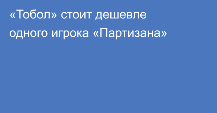 «Тобол» стоит дешевле одного игрока «Партизана»