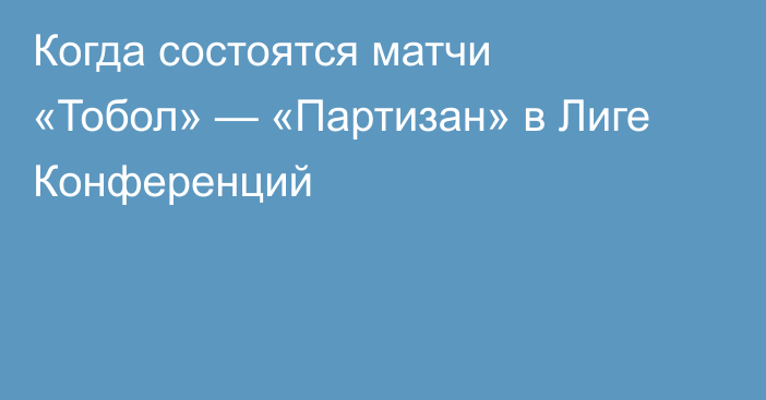 Когда состоятся матчи «Тобол» — «Партизан» в Лиге Конференций