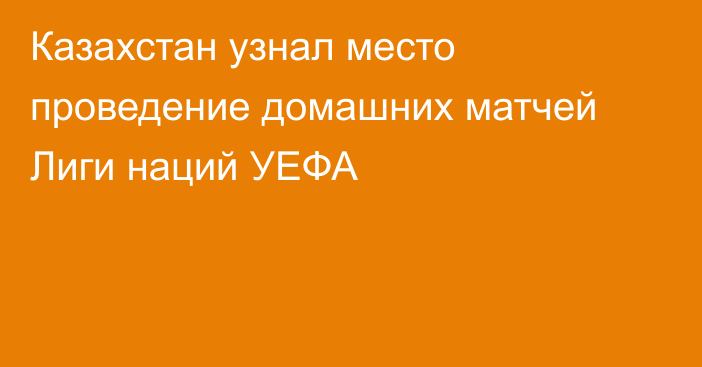 Казахстан узнал место проведение домашних матчей Лиги наций УЕФА