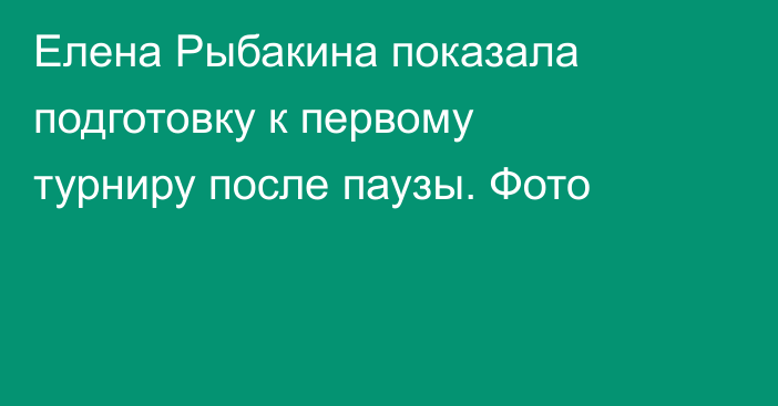 Елена Рыбакина показала подготовку к первому турниру после паузы. Фото