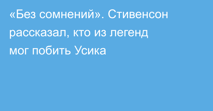 «Без сомнений». Стивенсон рассказал, кто из легенд мог побить Усика
