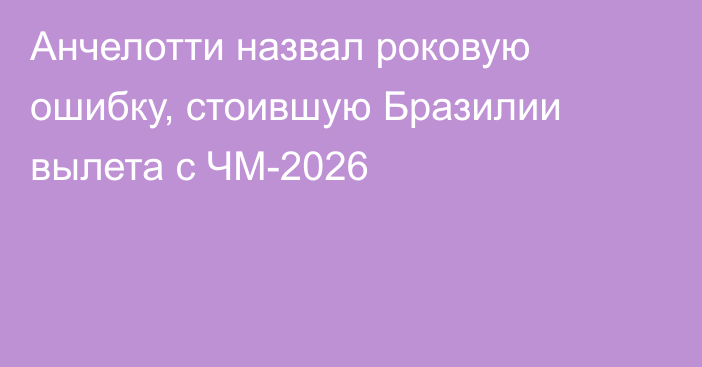 Анчелотти назвал роковую ошибку, стоившую Бразилии вылета с ЧМ-2026