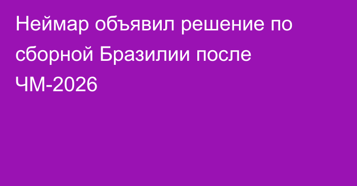 Неймар объявил решение по сборной Бразилии после ЧМ-2026