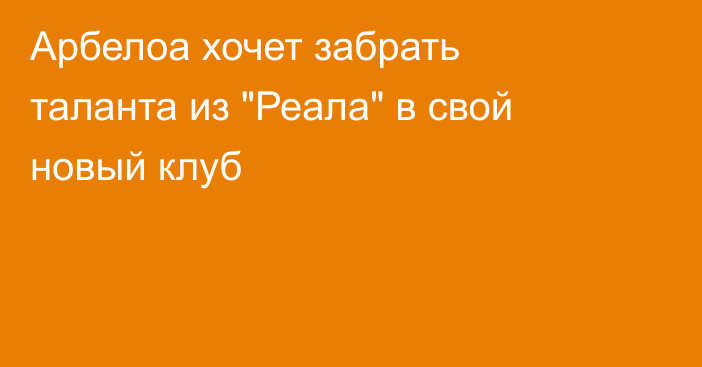 Арбелоа хочет забрать таланта из 