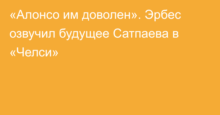 «Алонсо им доволен». Эрбес озвучил будущее Сатпаева в «Челси»