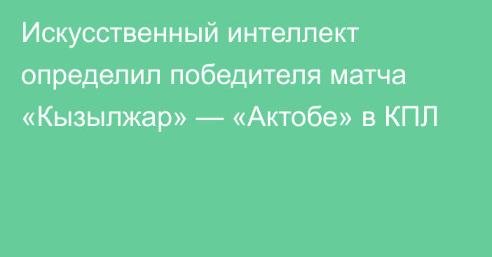 Искусственный интеллект определил победителя матча «Кызылжар» — «Актобе» в КПЛ