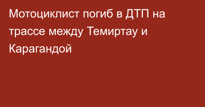 Мотоциклист погиб в ДТП на трассе между Темиртау и Карагандой