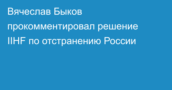 Вячеслав Быков прокомментировал решение IIHF по отстранению России